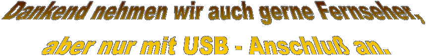 Dankend nehmen wir auch gerne Fernseher, 
aber nur mit USB - Anschlu an.